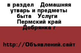  в раздел : Домашняя утварь и предметы быта » Услуги . Пермский край,Добрянка г.